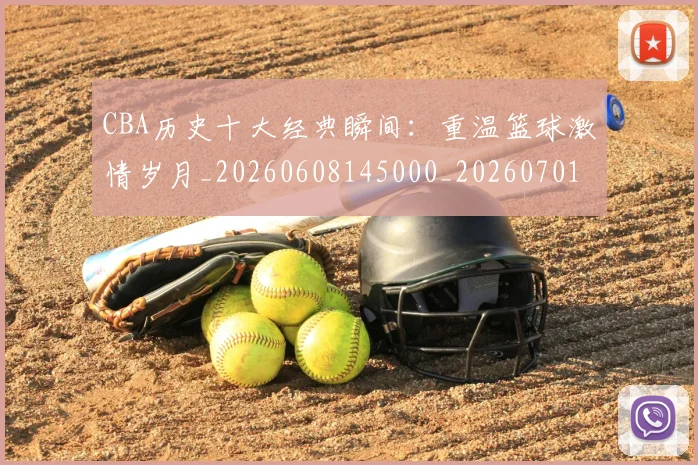 CBA历史十大经典瞬间：重温篮球激情岁月_20260608145000_20260701210331