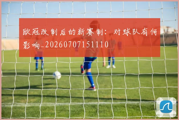 欧冠改制后的新赛制:对球队有何影响_20260707151110