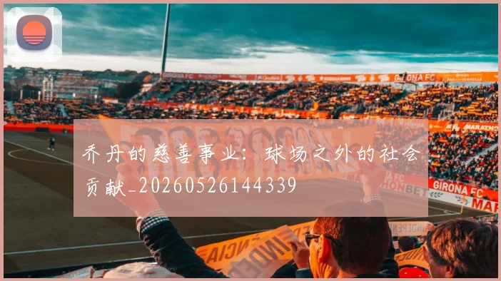 乔丹的慈善事业：球场之外的社会贡献_20260526144339