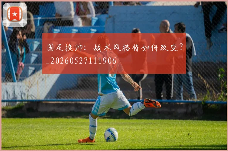 国足换帅：战术风格将如何改变？_20260527111906