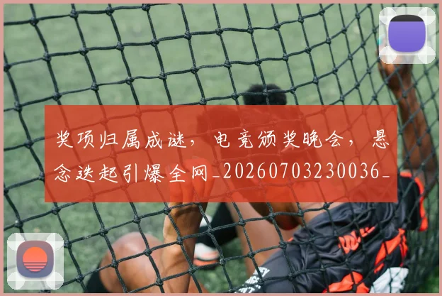 奖项归属成谜,电竞颁奖晚会,悬念迭起引爆全网_20260703230036_20260719172702