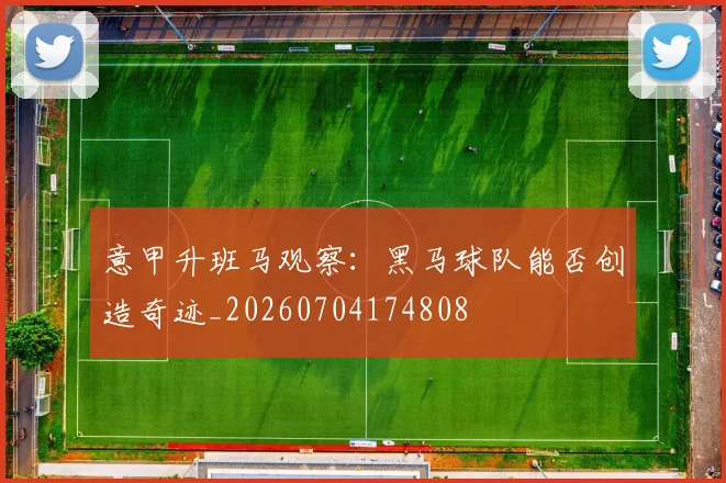 意甲升班马观察：黑马球队能否创造奇迹_20260704174808