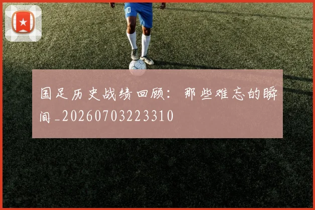 国足历史战绩回顾：那些难忘的瞬间_20260703223310