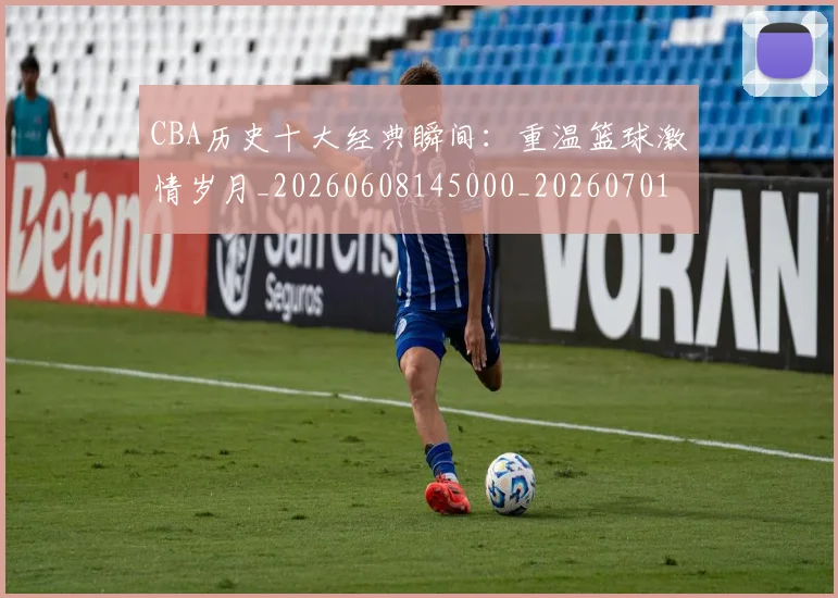 CBA历史十大经典瞬间：重温篮球激情岁月_20260608145000_20260701210331