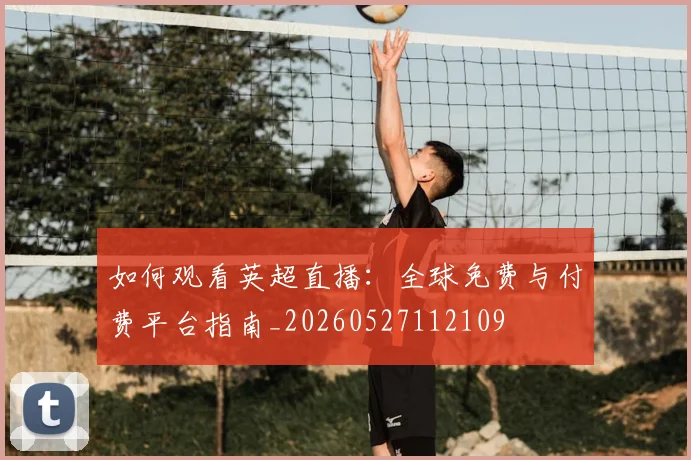 如何观看英超直播:全球免费与付费平台指南_20260527112109