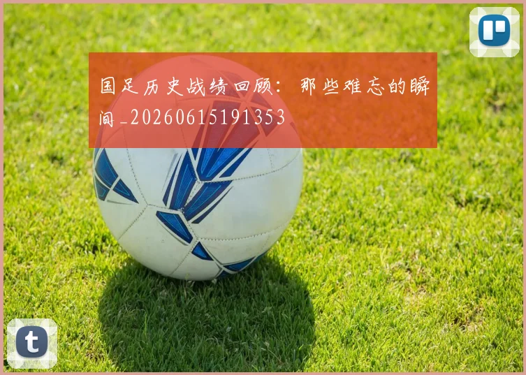 国足历史战绩回顾:那些难忘的瞬间_20260615191353
