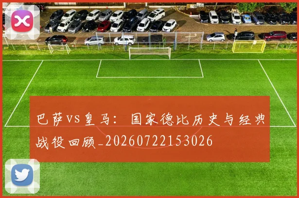 巴萨vs皇马：国家德比历史与经典战役回顾_20260722153026