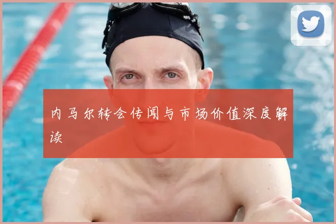 内马尔转会传闻与市场价值深度解读