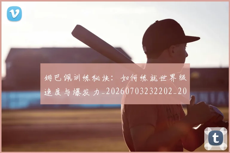 姆巴佩训练秘诀：如何练就世界级速度与爆发力_20260703232202_20260720190646