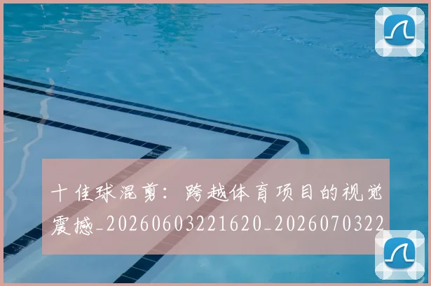 十佳球混剪：跨越体育项目的视觉震撼_20260603221620_20260703220815_20260718011344