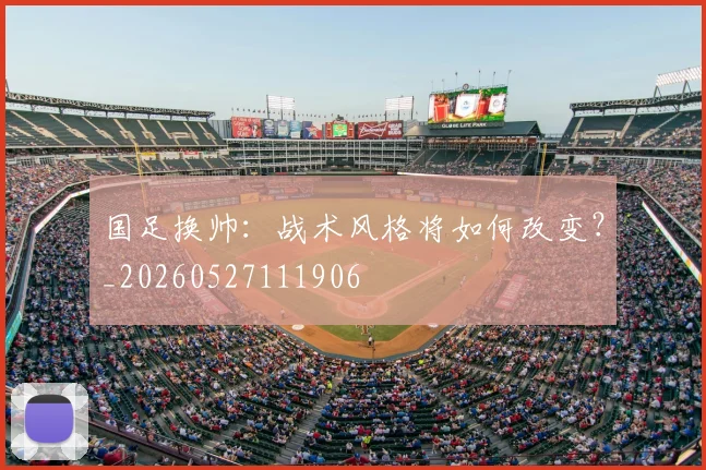国足换帅：战术风格将如何改变？_20260527111906