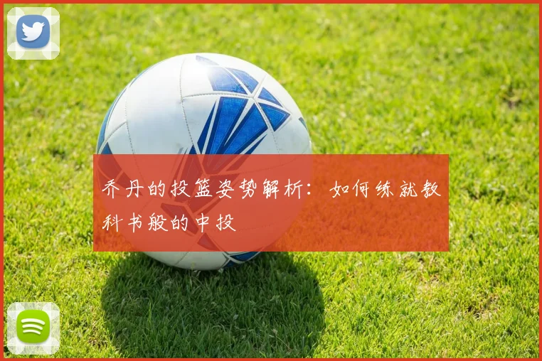 乔丹的投篮姿势解析：如何练就教科书般的中投