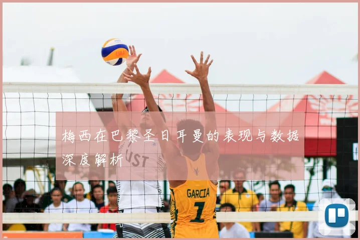 梅西在巴黎圣日耳曼的表现与数据深度解析